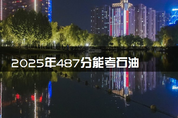 2025年487分能考石油工程专业吗 487分石油工程专业大学推荐