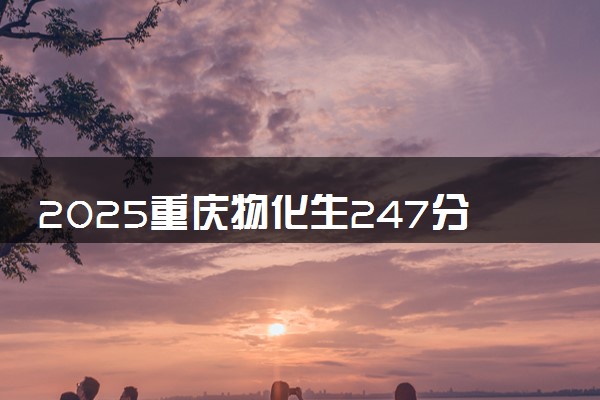 2025重庆物化生247分左右能上什么大学 可以报考的院校名单