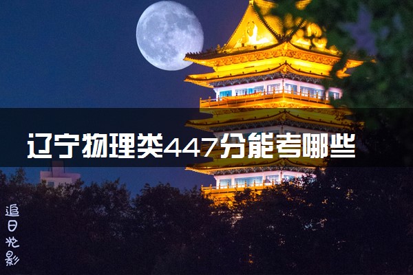 辽宁物理类447分能考哪些大学 2025考生稳上的大学名单
