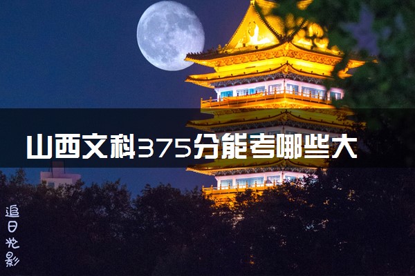 山西文科375分能考哪些大学 2025考生稳上的大学名单