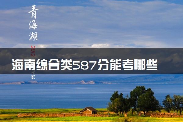 海南综合类587分能考哪些大学 2025考生稳上的大学名单