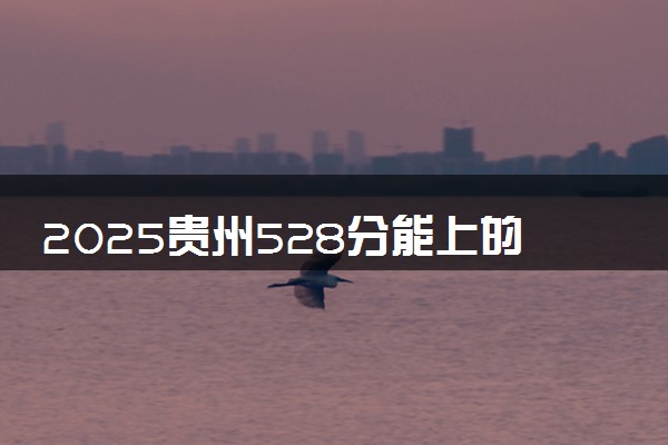2025贵州528分能上的大学有哪些 可以报考院校名单
