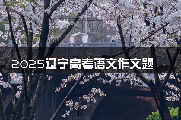 2025辽宁高考语文作文题目预测 可能会出什么话题