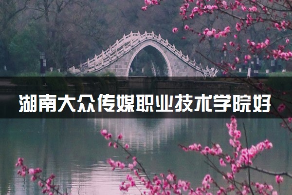 湖南大众传媒职业技术学院好就业吗？学校怎么样？