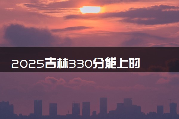 2025吉林330分能上的大学有哪些 可以报考院校名单