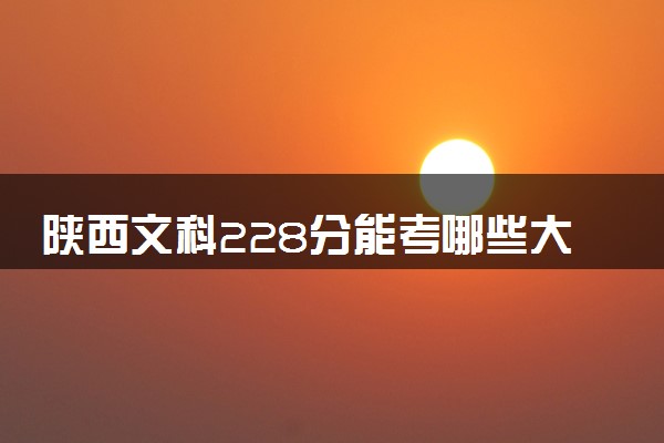 陕西文科228分能考哪些大学 2025考生稳上的大学名单