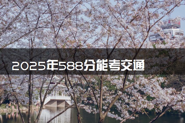 2025年588分能考交通工程专业吗 588分交通工程专业大学推荐