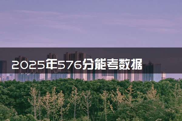 2025年576分能考数据科学与大数据技术专业吗 576分数据科学与大数据技术专业大学推荐