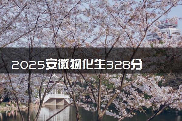 2025安徽物化生328分左右能上什么大学 可以报考的院校名单