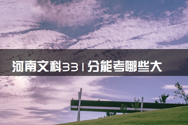 河南文科331分能考哪些大学 2025考生稳上的大学名单