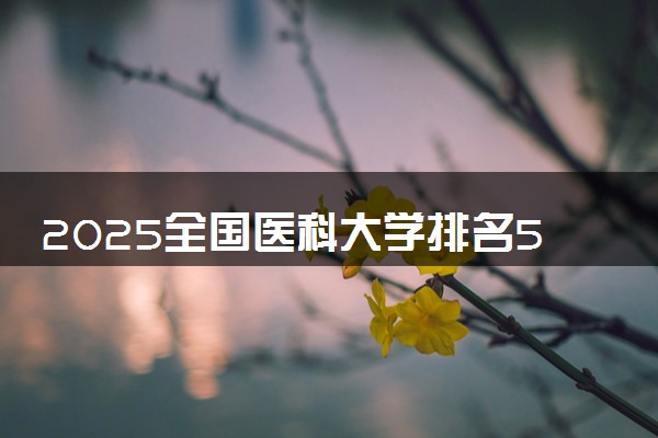 2025全国医科大学排名50强及录取分数线