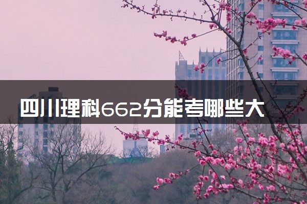 四川理科662分能考哪些大学 2025考生稳上的大学名单
