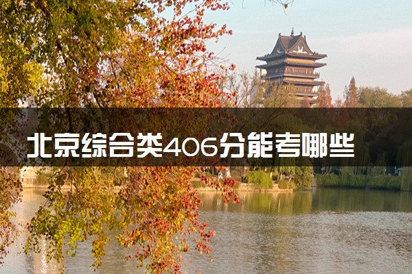 北京综合类406分能考哪些大学 2025考生稳上的大学名单