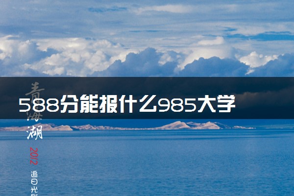 588分能报什么985大学 2025推荐院校