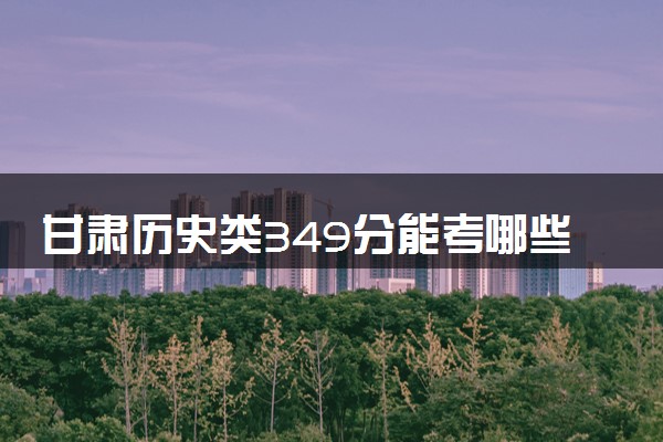 甘肃历史类349分能考哪些大学 2025考生稳上的大学名单