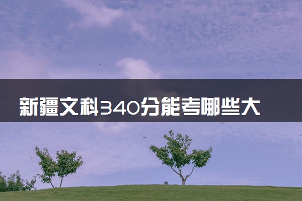 新疆文科340分能考哪些大学 2025考生稳上的大学名单