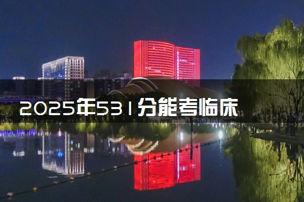2025年531分能考临床医学专业吗 531分临床医学专业大学推荐