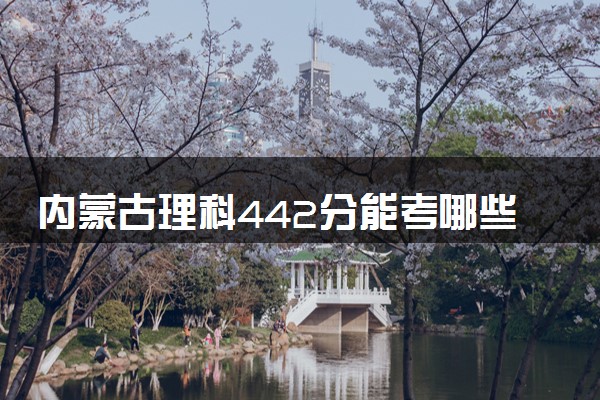 内蒙古理科442分能考哪些大学 2025考生稳上的大学名单