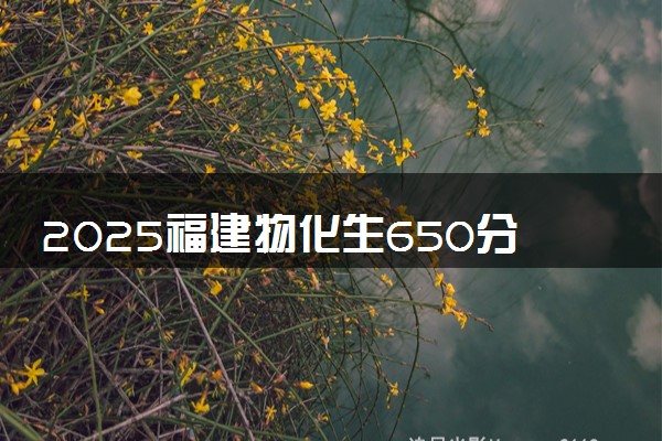 2025福建物化生650分左右能上什么大学 可以报考的院校名单