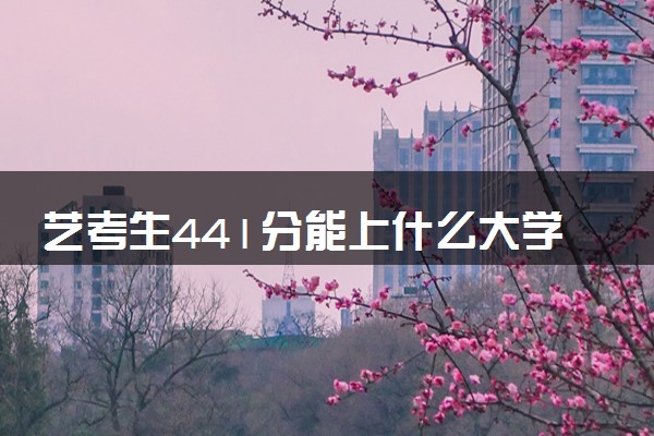 艺考生441分能上什么大学（2025考生参考）