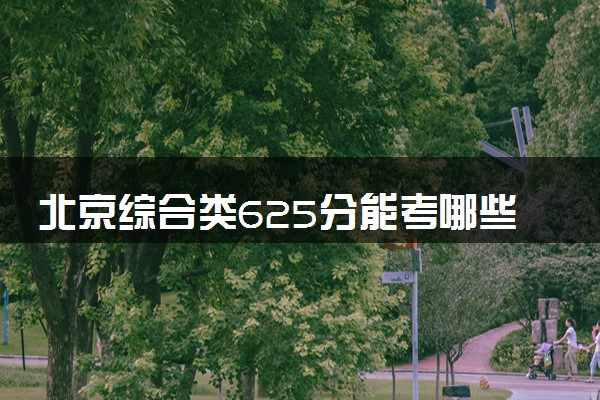 北京综合类625分能考哪些大学 2025考生稳上的大学名单