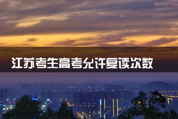 江苏考生高考允许复读次数 2025高考复读有限制吗