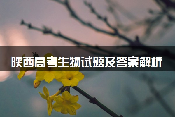 陕西高考生物试题及答案解析（2025考后更新）