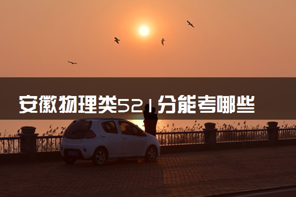 安徽物理类521分能考哪些大学 2025考生稳上的大学名单