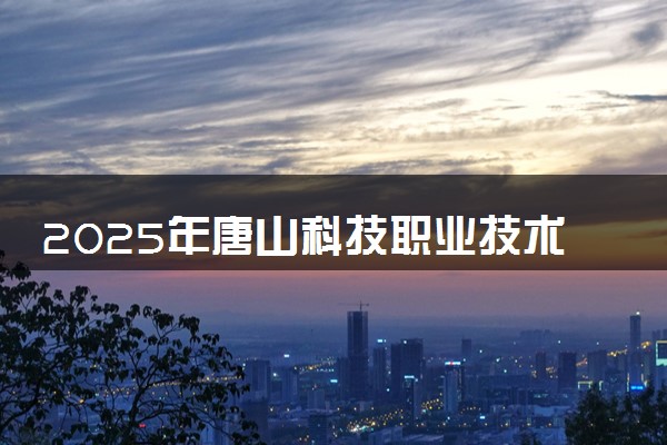 2025年唐山科技职业技术学院多少分能考上 最低分及位次