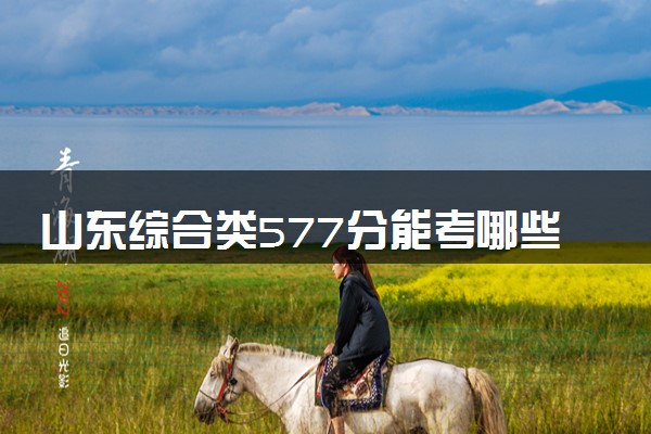 山东综合类577分能考哪些大学 2025考生稳上的大学名单