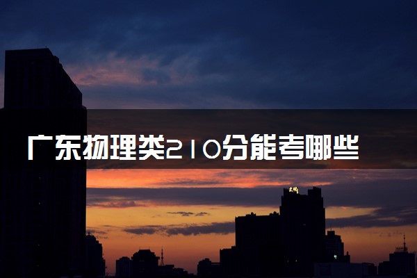 广东物理类210分能考哪些大学 2025考生稳上的大学名单