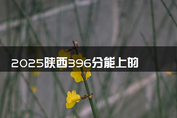2025陕西396分能上的大学有哪些 可以报考院校名单