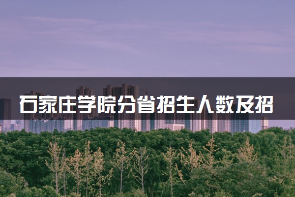 石家庄学院分省招生人数及招生专业2025年招生计划参考