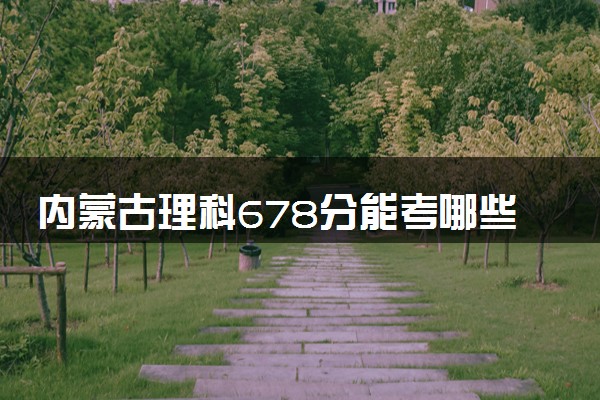 内蒙古理科678分能考哪些大学 2025考生稳上的大学名单