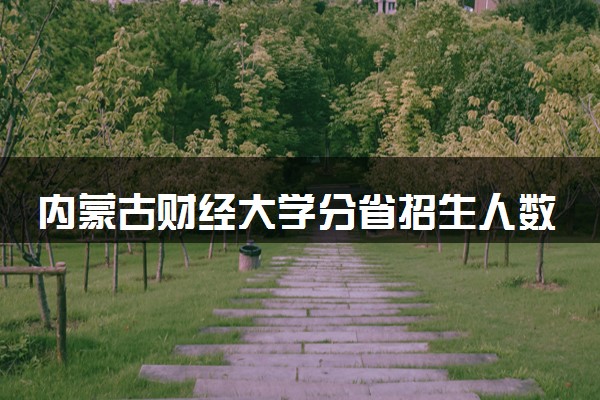 内蒙古财经大学分省招生人数及招生专业2025年招生计划参考