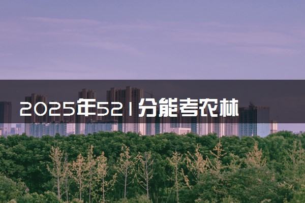 2025年521分能考农林经济管理专业吗 521分农林经济管理专业大学推荐