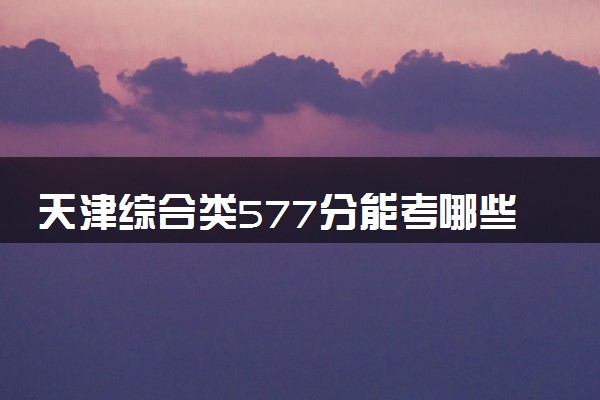 天津综合类577分能考哪些大学 2025考生稳上的大学名单