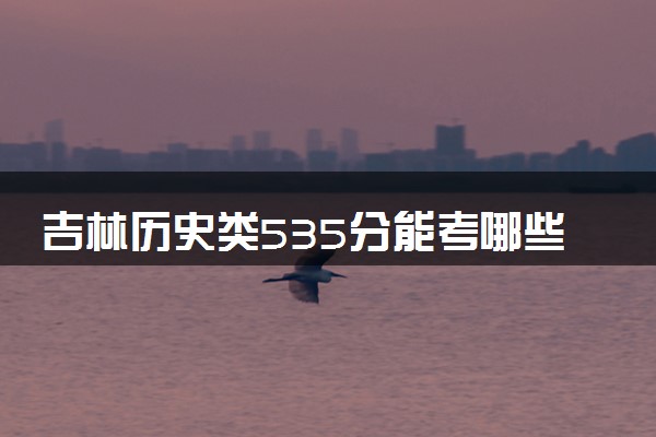 吉林历史类535分能考哪些大学 2025考生稳上的大学名单