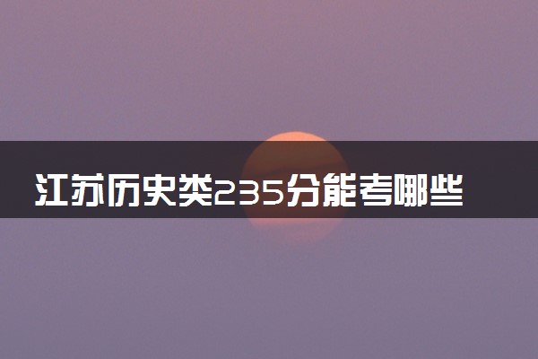 江苏历史类235分能考哪些大学 2025考生稳上的大学名单