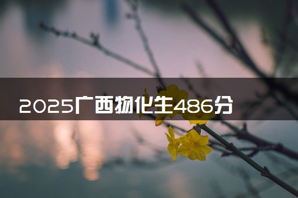 2025广西物化生486分左右能上什么大学 可以报考的院校名单