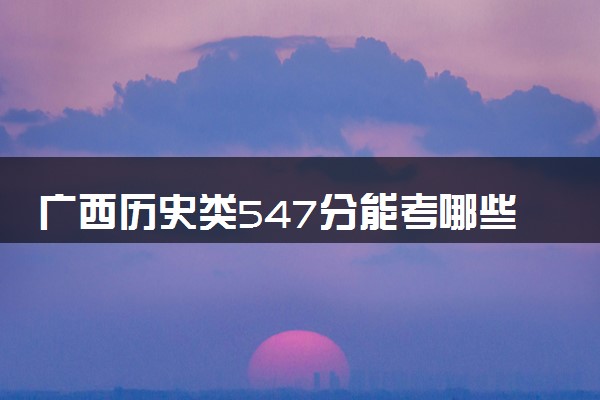 广西历史类547分能考哪些大学 2025考生稳上的大学名单