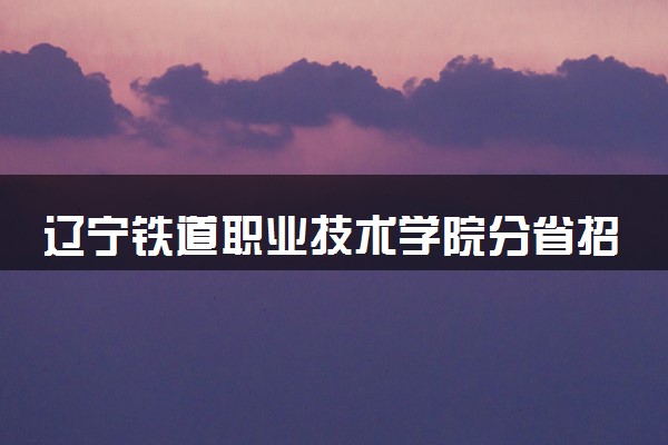 辽宁铁道职业技术学院分省招生人数及招生专业2025年招生计划参考