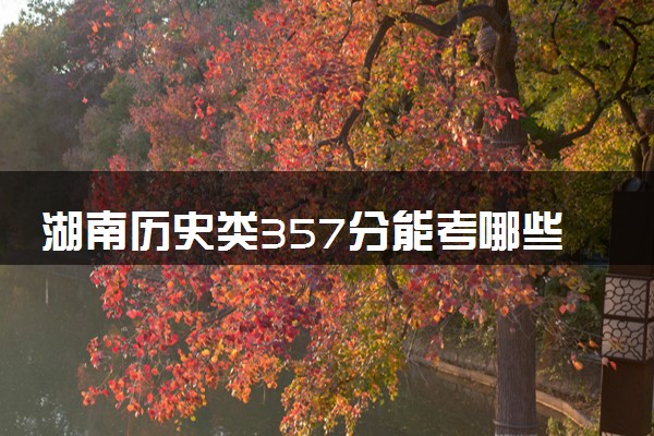 湖南历史类357分能考哪些大学 2025考生稳上的大学名单