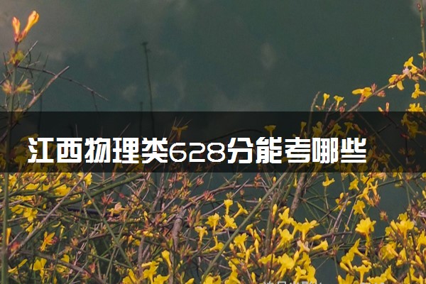 江西物理类628分能考哪些大学 2025考生稳上的大学名单