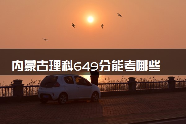 内蒙古理科649分能考哪些大学 2025考生稳上的大学名单