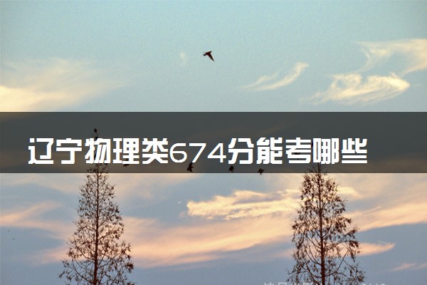 辽宁物理类674分能考哪些大学 2025考生稳上的大学名单