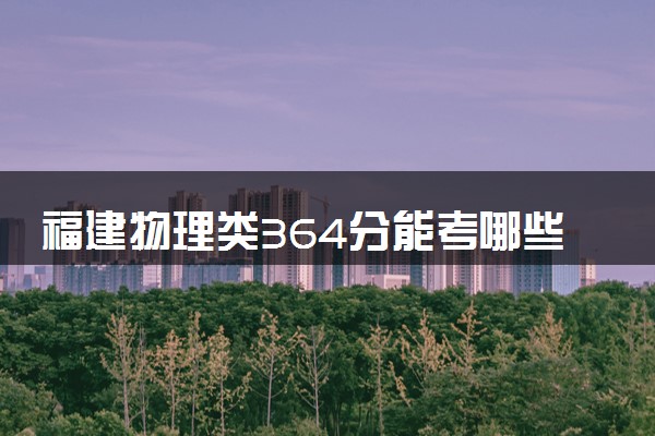 福建物理类364分能考哪些大学 2025考生稳上的大学名单