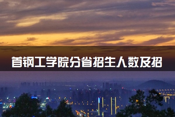 首钢工学院分省招生人数及招生专业2025年招生计划参考