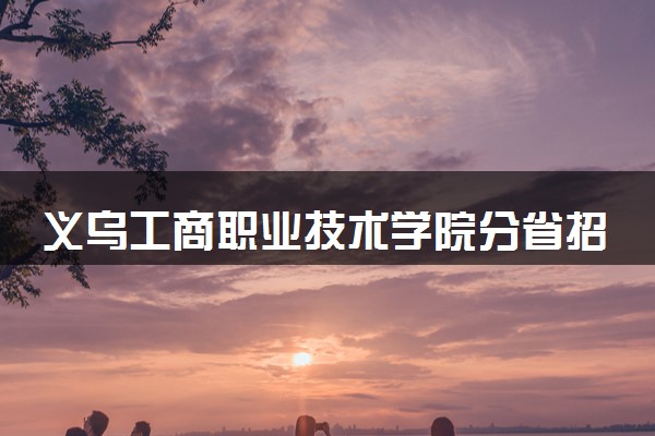 义乌工商职业技术学院分省招生人数及招生专业2025年招生计划参考