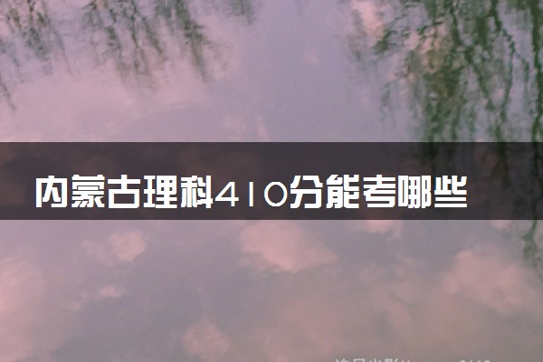内蒙古理科410分能考哪些大学 2025考生稳上的大学名单